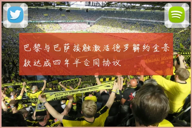 巴黎与巴萨接触激活德罗解约金条款达成四年半合同协议