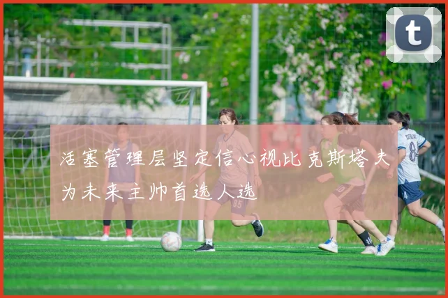 活塞管理层坚定信心视比克斯塔夫为未来主帅首选人选