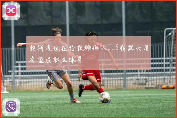 赖斯表妹在伦敦雌狮队U15崭露头角有望成职业球员