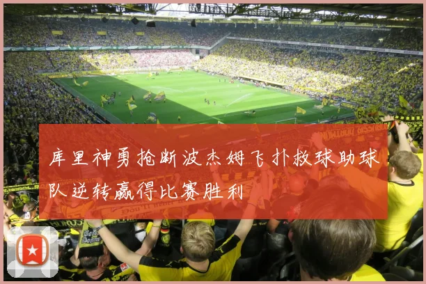 库里神勇抢断波杰姆飞扑救球助球队逆转赢得比赛胜利