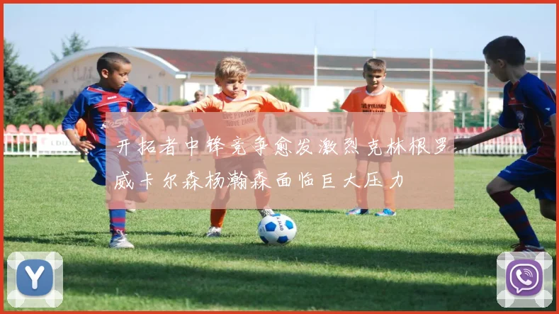 开拓者中锋竞争愈发激烈克林根罗威卡尔森杨瀚森面临巨大压力
