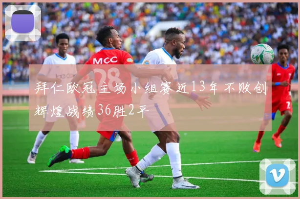拜仁欧冠主场小组赛近13年不败创辉煌战绩36胜2平
