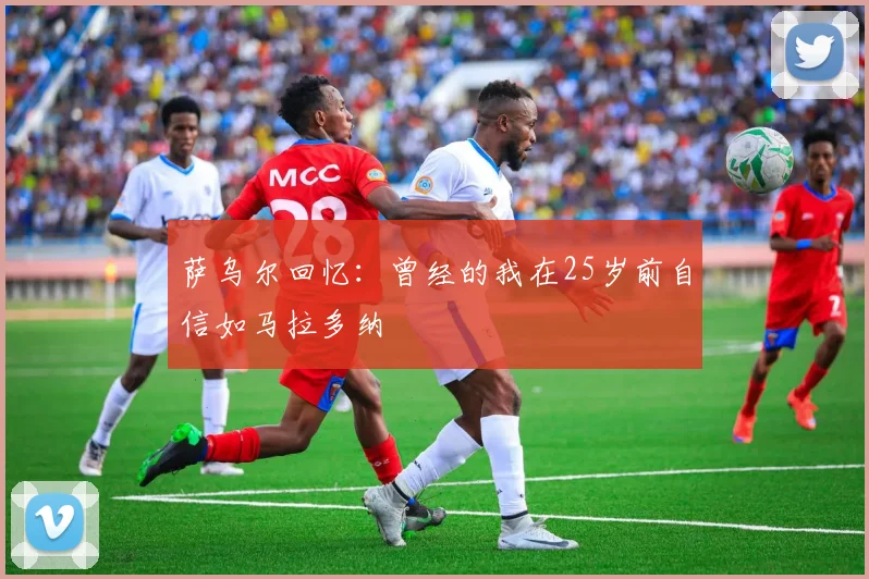 萨乌尔回忆：曾经的我在25岁前自信如马拉多纳