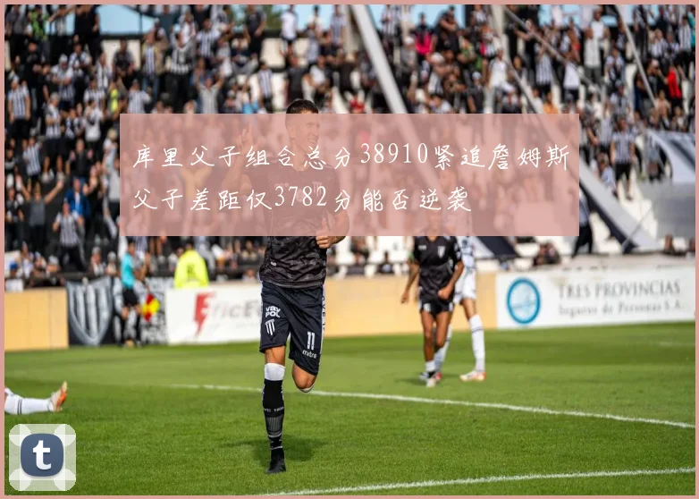 库里父子组合总分38910紧追詹姆斯父子差距仅3782分能否逆袭
