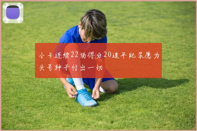 小卡连续22场得分20追平纪录愿为头号种子付出一切