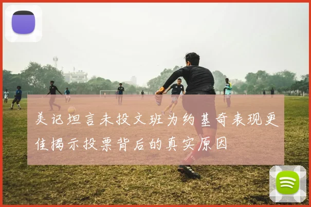 美记坦言未投文班为约基奇表现更佳揭示投票背后的真实原因