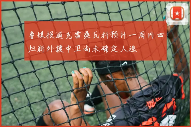 鲁媒报道克雷桑瓦科预计一周内回归新外援中卫尚未确定人选