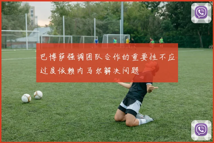 巴博萨强调团队合作的重要性不应过度依赖内马尔解决问题