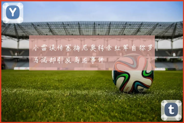 小雷误传塞梅尼奥转会红军自称罗马诺却引发乌龙事件