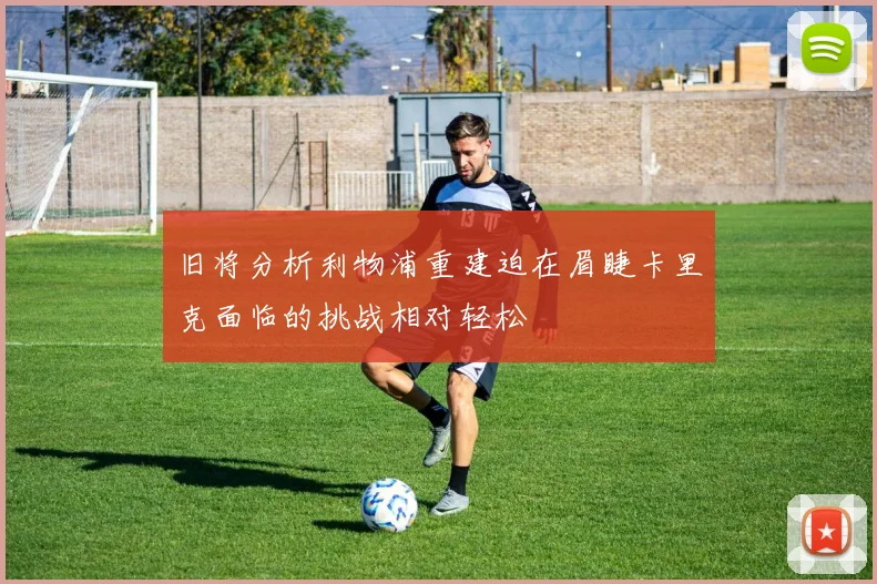 旧将分析利物浦重建迫在眉睫卡里克面临的挑战相对轻松
