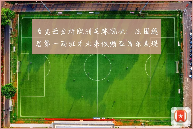 马克西分析欧洲足球现状：法国稳居第一西班牙未来依赖亚马尔表现