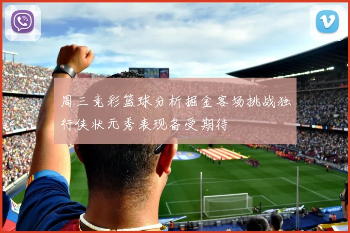周三竞彩篮球分析掘金客场挑战独行侠状元秀表现备受期待
