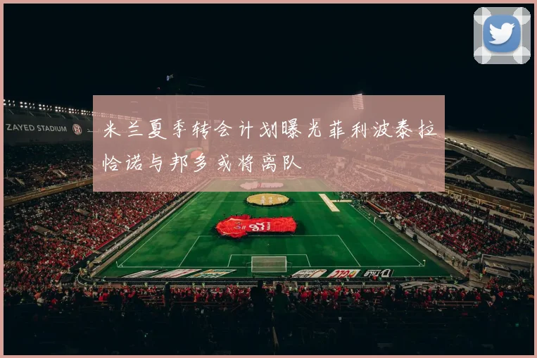 米兰夏季转会计划曝光菲利波泰拉恰诺与邦多或将离队