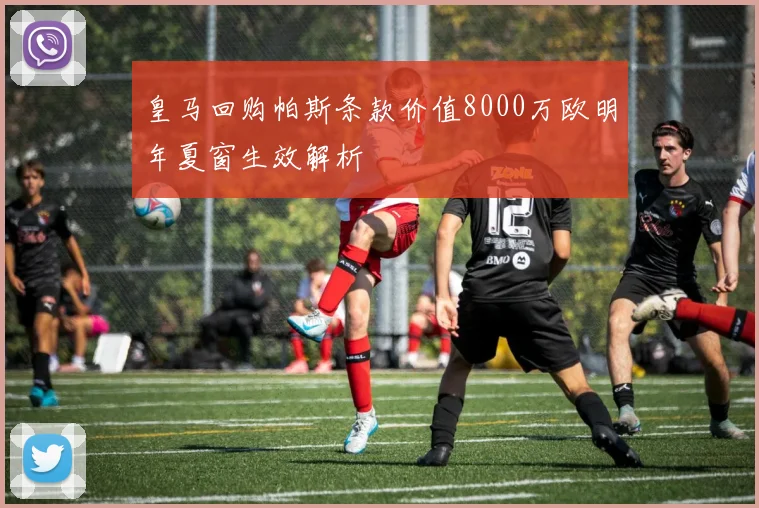 皇马回购帕斯条款价值8000万欧明年夏窗生效解析