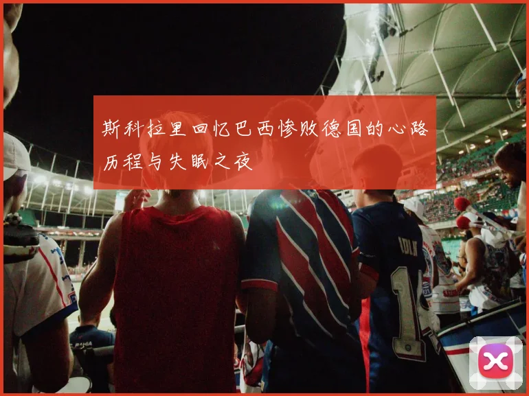 斯科拉里回忆巴西惨败德国的心路历程与失眠之夜