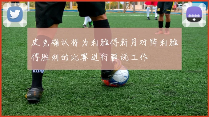 皮克确认将为利雅得新月对阵利雅得胜利的比赛进行解说工作