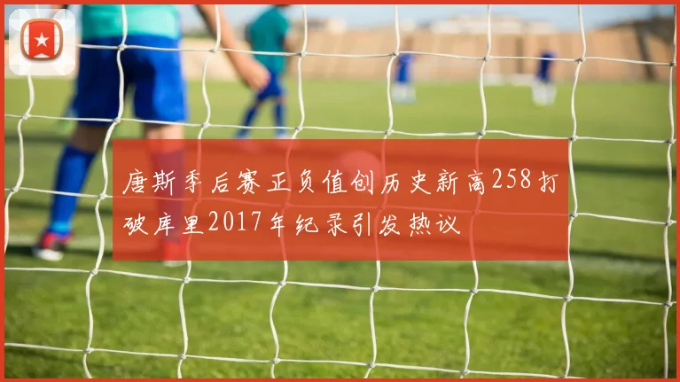 唐斯季后赛正负值创历史新高258打破库里2017年纪录引发热议