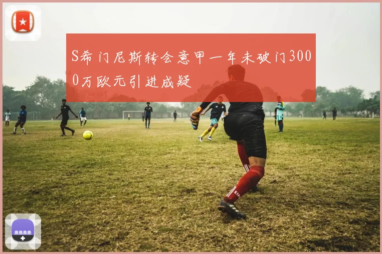S希门尼斯转会意甲一年未破门3000万欧元引进成疑