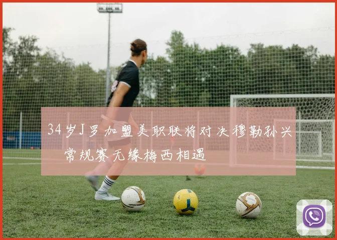 34岁J罗加盟美职联将对决穆勒孙兴慜常规赛无缘梅西相遇