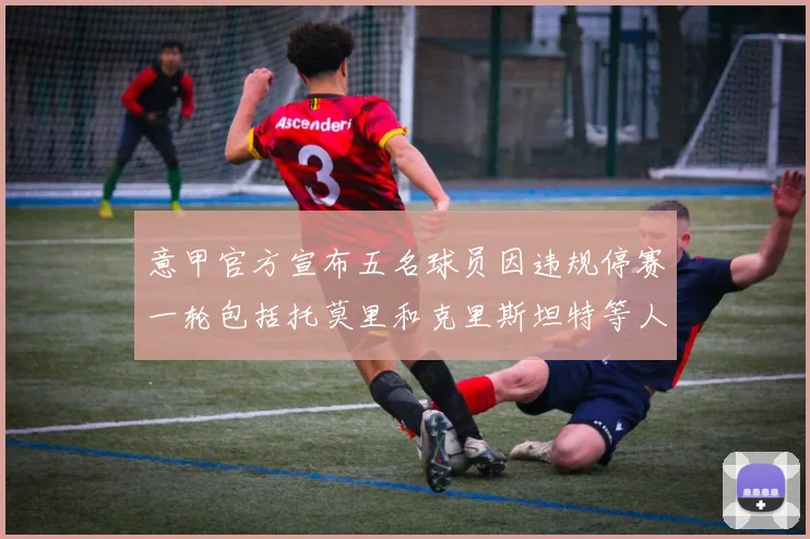 意甲官方宣布五名球员因违规停赛一轮包括托莫里和克里斯坦特等人
