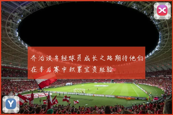 乔治谈年轻球员成长之路期待他们在季后赛中积累宝贵经验