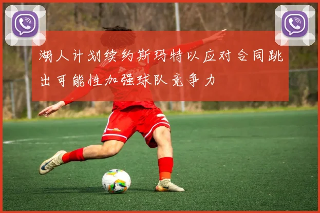 湖人计划续约斯玛特以应对合同跳出可能性加强球队竞争力