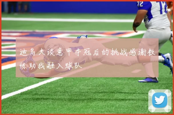 迪乌夫谈意甲夺冠后的挑战感谢教练助我融入球队