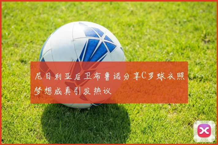 尼日利亚后卫布鲁诺分享C罗球衣照梦想成真引发热议