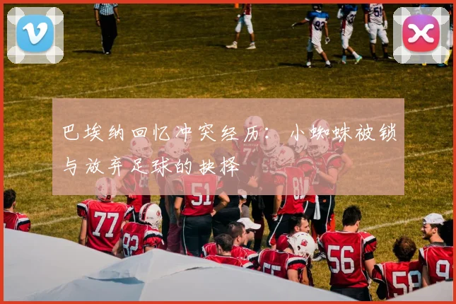 巴埃纳回忆冲突经历：小蜘蛛被锁与放弃足球的抉择