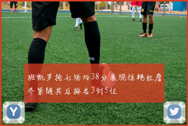 班凯罗抢七场均38分表现惊艳杜詹乔紧随其后排名3到5位