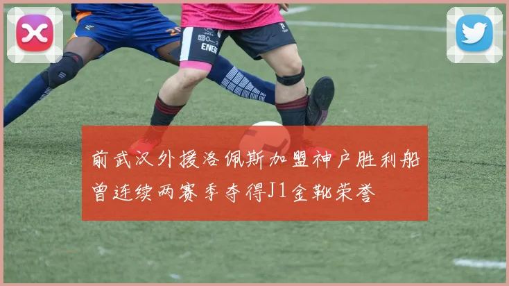前武汉外援洛佩斯加盟神户胜利船曾连续两赛季夺得J1金靴荣誉
