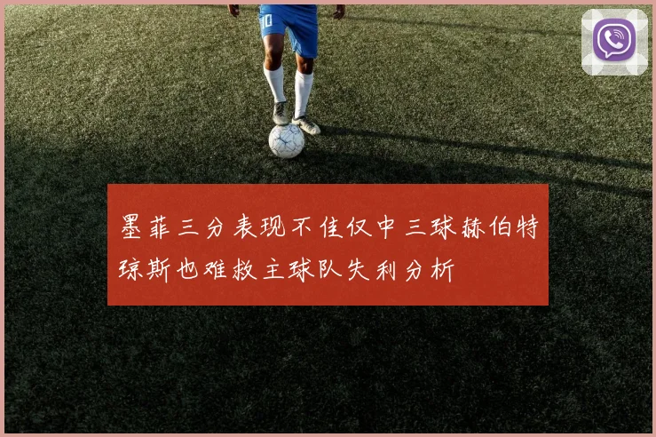 墨菲三分表现不佳仅中三球赫伯特琼斯也难救主球队失利分析