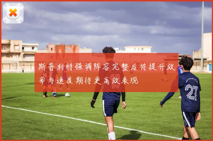 斯普利特强调阵容完整后将提升效率与速度期待更高效表现