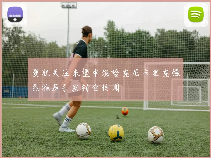 曼联关注米堡中场哈克尼卡里克强烈推荐引发转会传闻