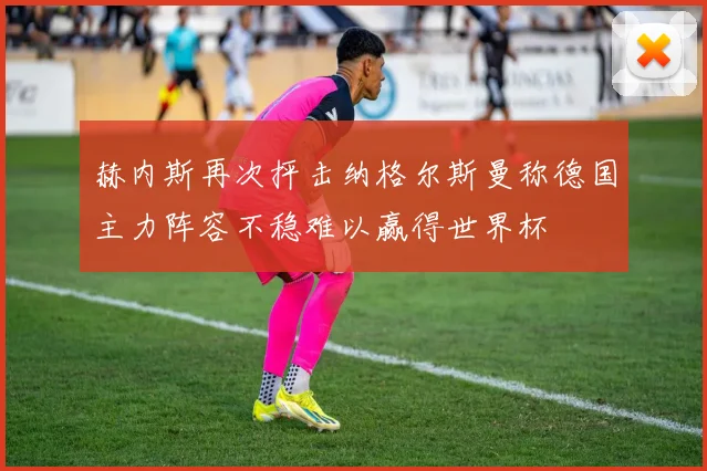 赫内斯再次抨击纳格尔斯曼称德国主力阵容不稳难以赢得世界杯