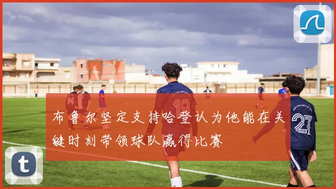 布鲁尔坚定支持哈登认为他能在关键时刻带领球队赢得比赛
