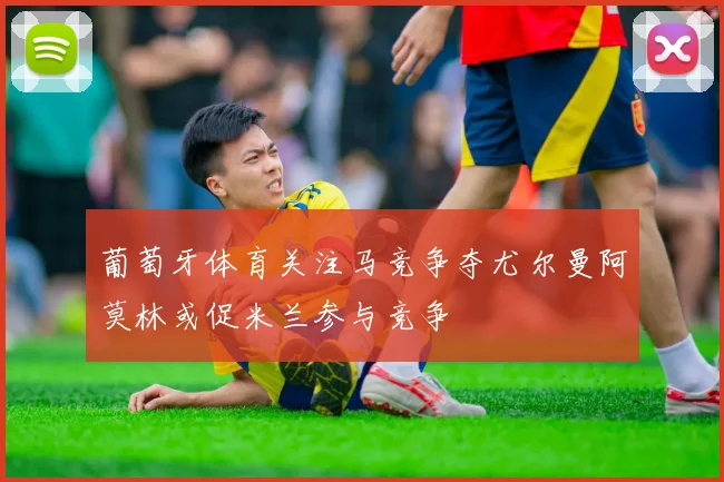葡萄牙体育关注马竞争夺尤尔曼阿莫林或促米兰参与竞争